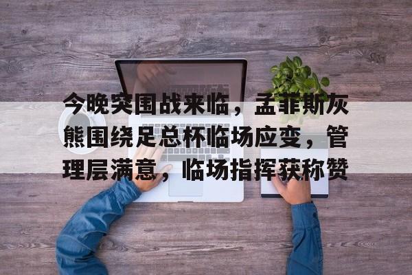 关于今晚突围战来临，孟菲斯灰熊围绕足总杯临场应变，管理层满意，临场指挥获称赞的信息