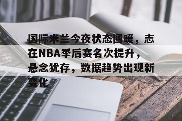 关于国际米兰今夜状态回暖，志在NBA季后赛名次提升，悬念犹存，数据趋势出现新变化的信息